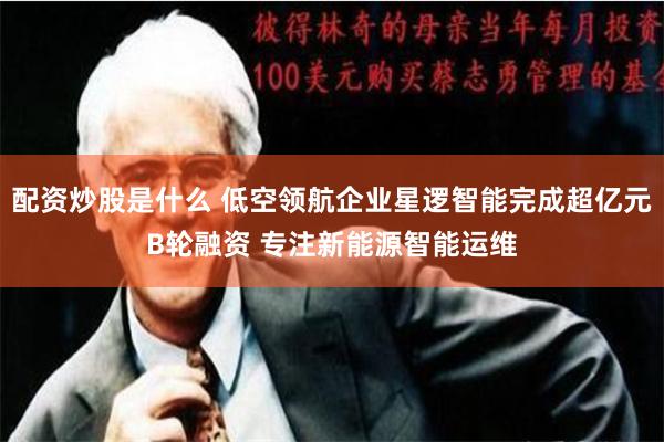 配资炒股是什么 低空领航企业星逻智能完成超亿元B轮融资 专注新能源智能运维