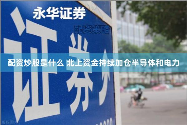 配资炒股是什么 北上资金持续加仓半导体和电力