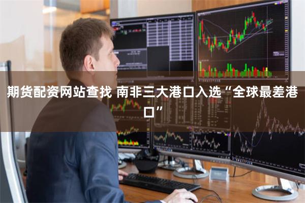期货配资网站查找 南非三大港口入选“全球最差港口”