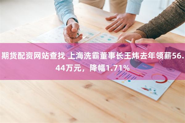 期货配资网站查找 上海洗霸董事长王炜去年领薪56.44万元，降幅1.71%