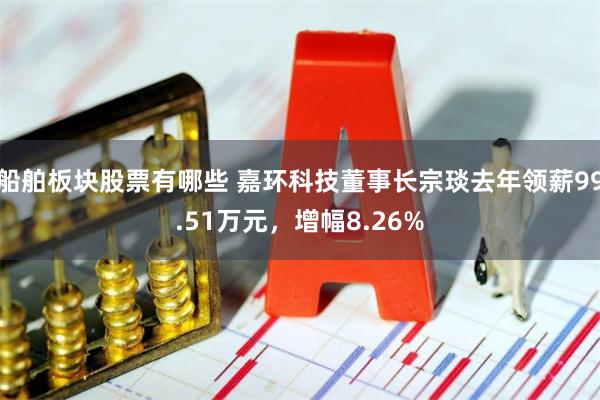 船舶板块股票有哪些 嘉环科技董事长宗琰去年领薪99.51万元，增幅8.26%