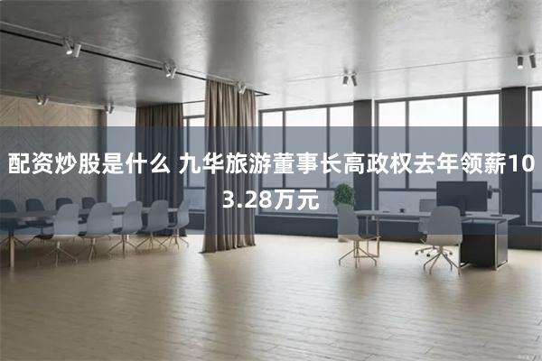 配资炒股是什么 九华旅游董事长高政权去年领薪103.28万元