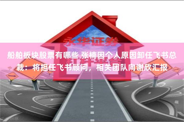 船舶板块股票有哪些 张楠因个人原因卸任飞书总裁：将担任飞书顾问，相关团队向谢欣汇报