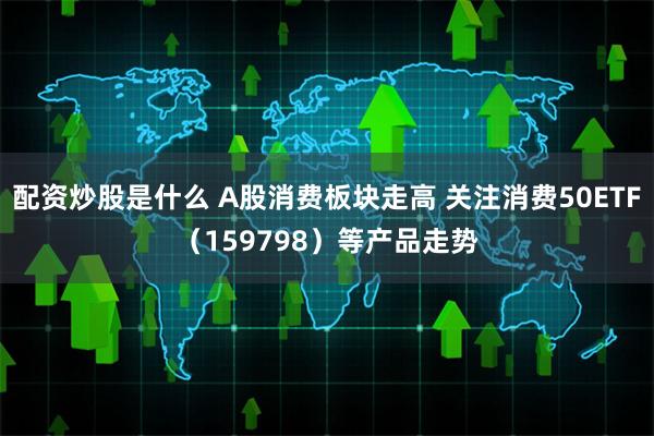 配资炒股是什么 A股消费板块走高 关注消费50ETF（159798）等产品走势