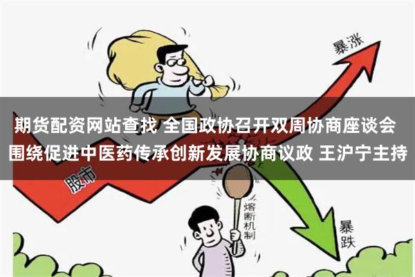 期货配资网站查找 全国政协召开双周协商座谈会 围绕促进中医药传承创新发展协商议政 王沪宁主持