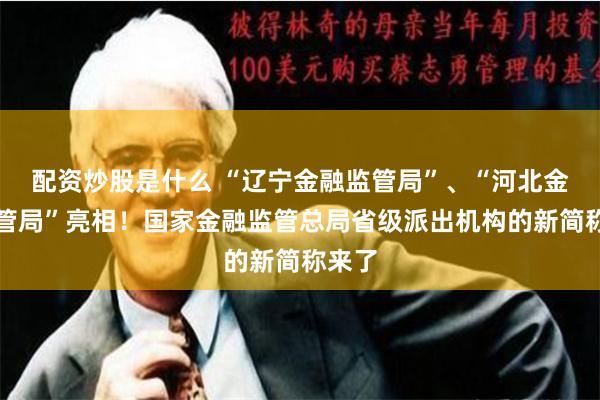 配资炒股是什么 “辽宁金融监管局”、“河北金融监管局”亮相！国家金融监管总局省级派出机构的新简称来了