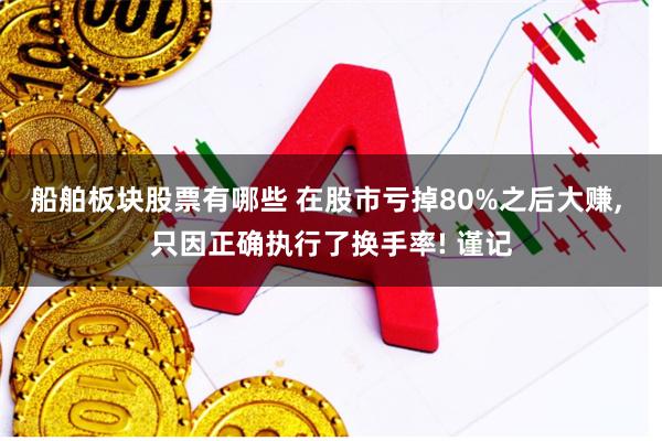 船舶板块股票有哪些 在股市亏掉80%之后大赚, 只因正确执行了换手率! 谨记