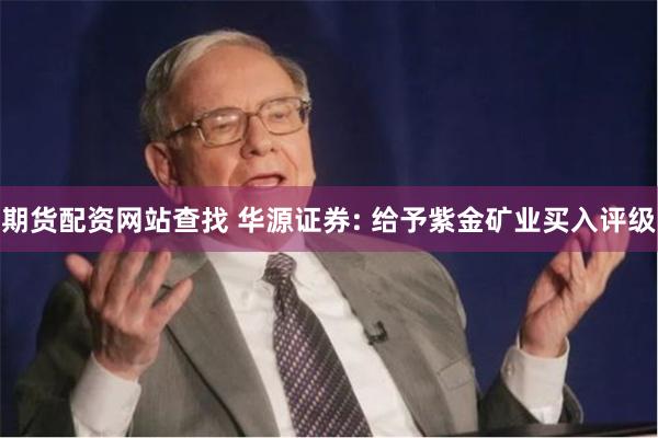 期货配资网站查找 华源证券: 给予紫金矿业买入评级