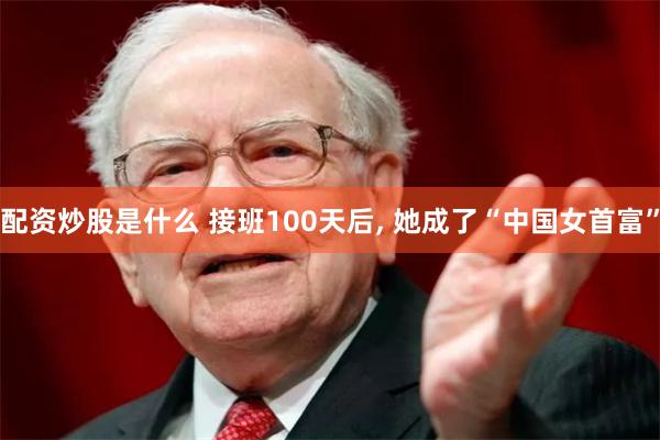 配资炒股是什么 接班100天后, 她成了“中国女首富”