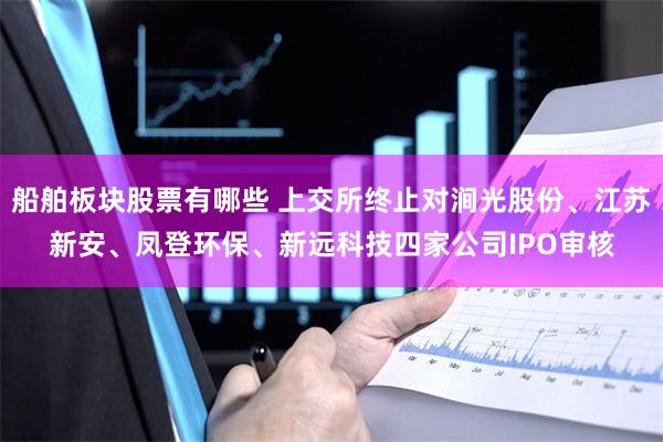 船舶板块股票有哪些 上交所终止对涧光股份、江苏新安、凤登环保、新远科技四家公司IPO审核
