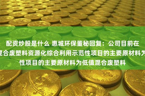 配资炒股是什么 惠城环保董秘回复：公司目前在建的20万吨/年混合废塑料资源化综合利用示范性项目的主要原材料为低值混合废塑料
