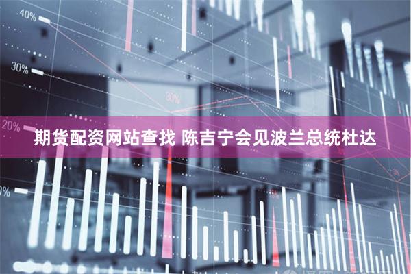 期货配资网站查找 陈吉宁会见波兰总统杜达