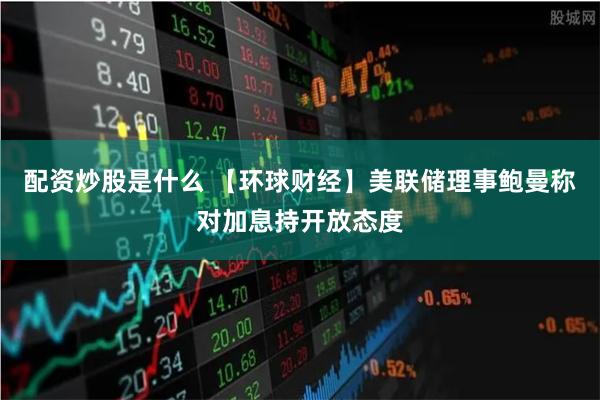 配资炒股是什么 【环球财经】美联储理事鲍曼称对加息持开放态度