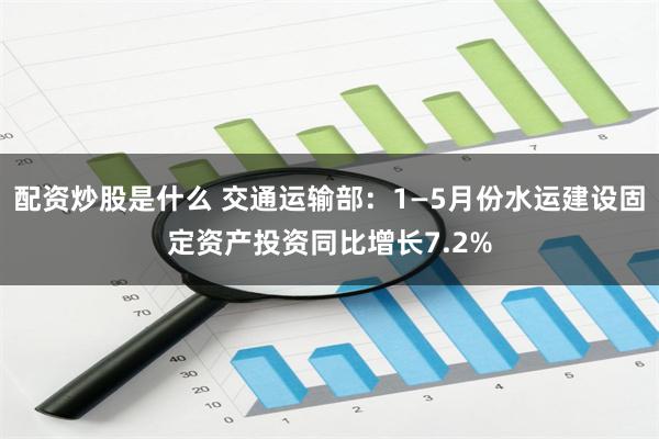 配资炒股是什么 交通运输部：1—5月份水运建设固定资产投资同比增长7.2%