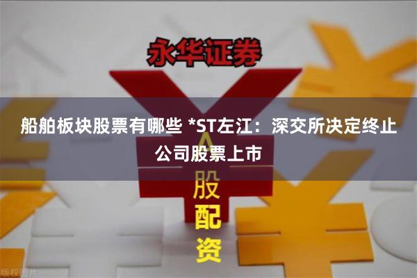船舶板块股票有哪些 *ST左江：深交所决定终止公司股票上市