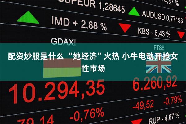 配资炒股是什么 “她经济”火热 小牛电动开抢女性市场