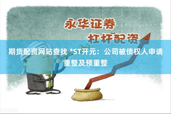 期货配资网站查找 *ST开元：公司被债权人申请重整及预重整