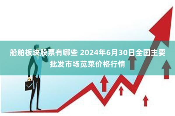 船舶板块股票有哪些 2024年6月30日全国主要批发市场苋菜价格行情