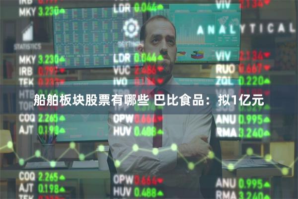 船舶板块股票有哪些 巴比食品：拟1亿元