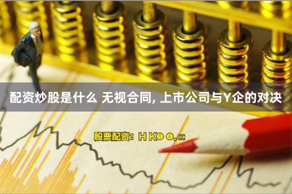 配资炒股是什么 无视合同, 上市公司与Y企的对决