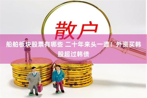 船舶板块股票有哪些 二十年来头一遭！外资买韩股超过韩债