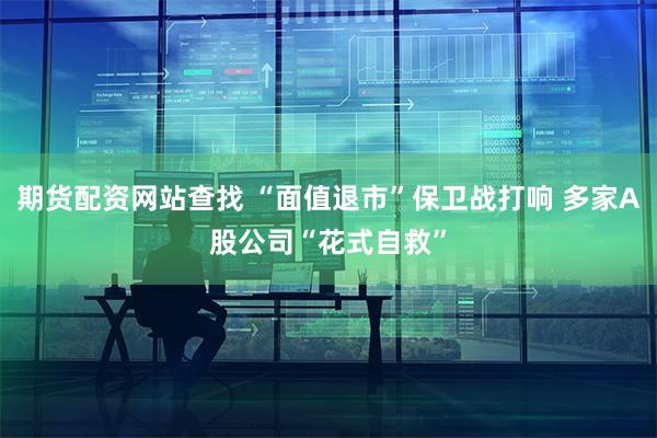 期货配资网站查找 “面值退市”保卫战打响 多家A股公司“花式自救”
