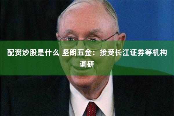 配资炒股是什么 坚朗五金：接受长江证券等机构调研