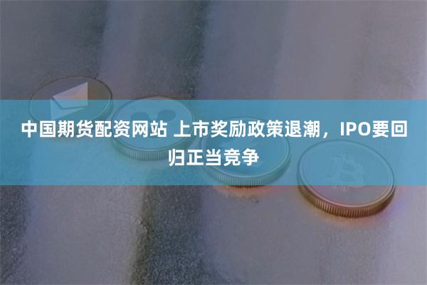 中国期货配资网站 上市奖励政策退潮，IPO要回归正当竞争