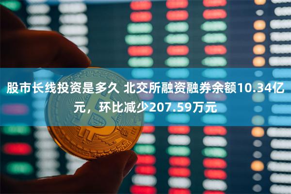 股市长线投资是多久 北交所融资融券余额10.34亿元，环比减少207.59万元