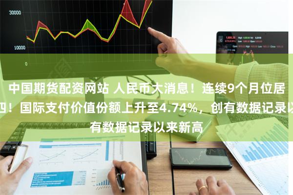 中国期货配资网站 人民币大消息！连续9个月位居全球第四！国际支付价值份额上升至4.74%，创有数据记录以来新高