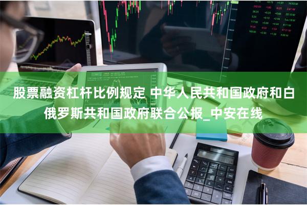 股票融资杠杆比例规定 中华人民共和国政府和白俄罗斯共和国政府联合公报_中安在线
