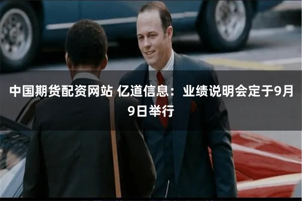 中国期货配资网站 亿道信息：业绩说明会定于9月9日举行