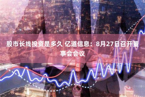 股市长线投资是多久 亿道信息：8月27日召开董事会会议