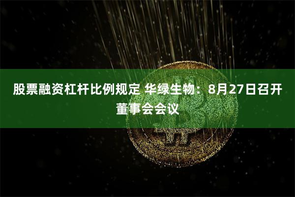 股票融资杠杆比例规定 华绿生物：8月27日召开董事会会议