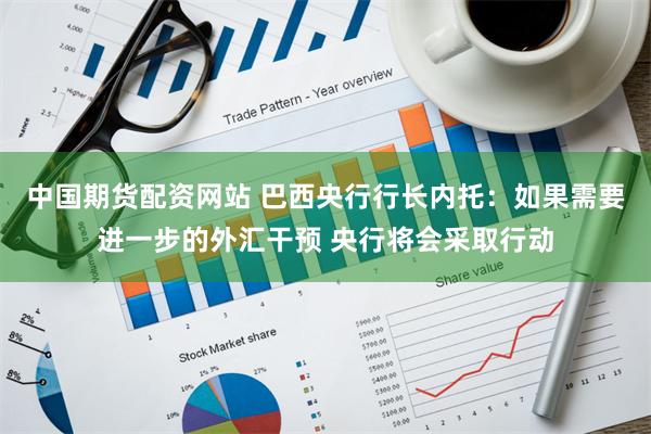 中国期货配资网站 巴西央行行长内托：如果需要进一步的外汇干预 央行将会采取行动