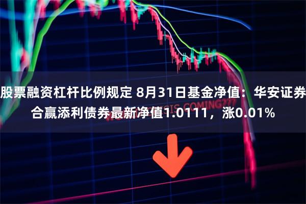 股票融资杠杆比例规定 8月31日基金净值：华安证券合赢添利债券最新净值1.0111，涨0.01%