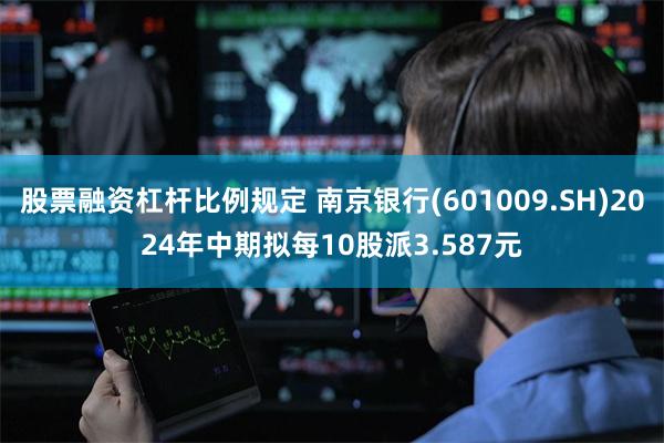 股票融资杠杆比例规定 南京银行(601009.SH)2024年中期拟每10股派3.587元