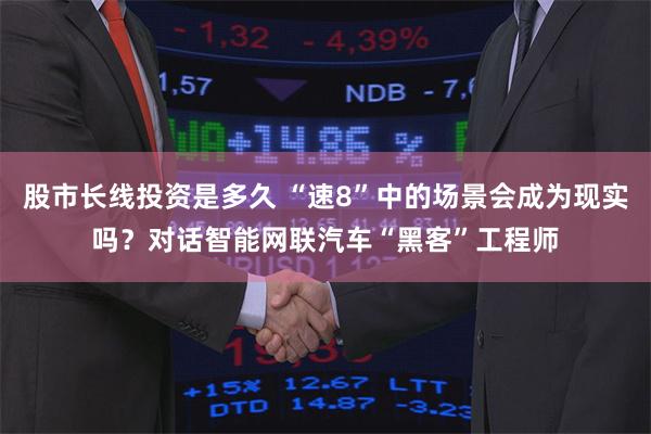 股市长线投资是多久 “速8”中的场景会成为现实吗？对话智能网联汽车“黑客”工程师