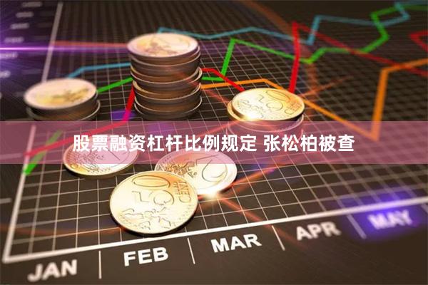 股票融资杠杆比例规定 张松柏被查