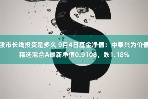股市长线投资是多久 9月4日基金净值：中泰兴为价值精选混合A最新净值0.9108，跌1.18%