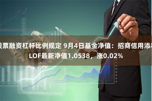 股票融资杠杆比例规定 9月4日基金净值：招商信用添利LOF最新净值1.0538，涨0.02%