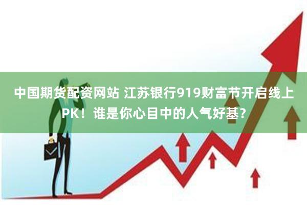 中国期货配资网站 江苏银行919财富节开启线上PK！谁是你心目中的人气好基？