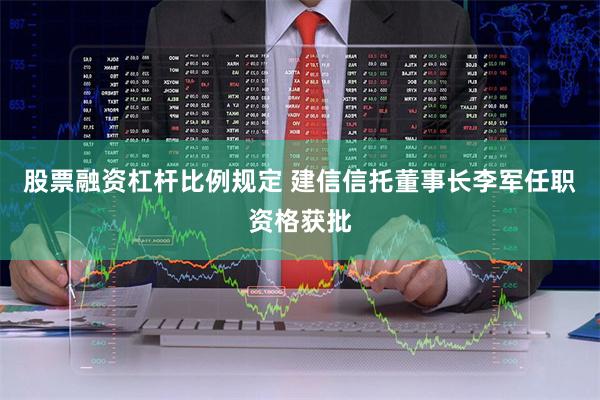 股票融资杠杆比例规定 建信信托董事长李军任职资格获批