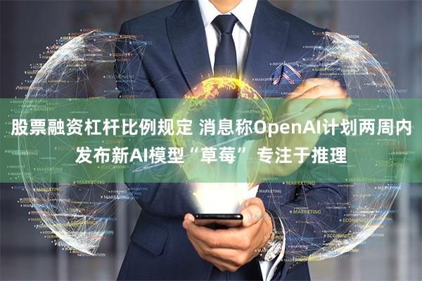 股票融资杠杆比例规定 消息称OpenAI计划两周内发布新AI模型“草莓” 专注于推理