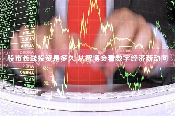股市长线投资是多久 从智博会看数字经济新动向