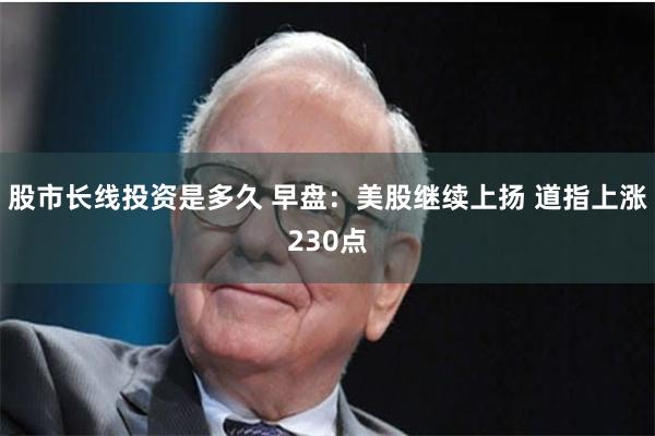 股市长线投资是多久 早盘：美股继续上扬 道指上涨230点