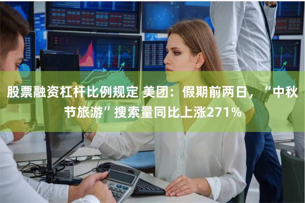 股票融资杠杆比例规定 美团：假期前两日，“中秋节旅游”搜索量同比上涨271%