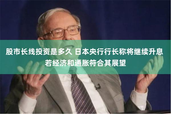 股市长线投资是多久 日本央行行长称将继续升息 若经济和通胀符合其展望