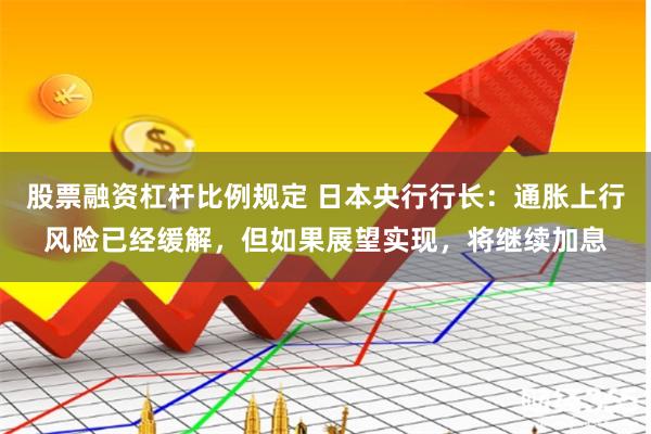 股票融资杠杆比例规定 日本央行行长：通胀上行风险已经缓解，但如果展望实现，将继续加息