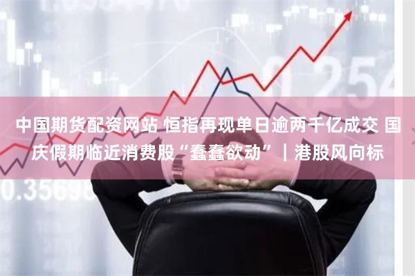 中国期货配资网站 恒指再现单日逾两千亿成交 国庆假期临近消费股“蠢蠢欲动”｜港股风向标